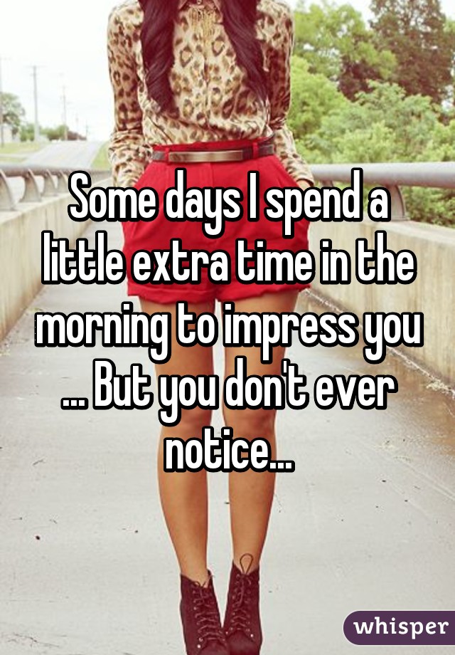 Some days I spend a little extra time in the morning to impress you ... But you don't ever notice...