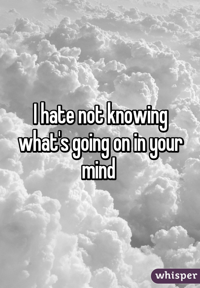 I hate not knowing what's going on in your mind 