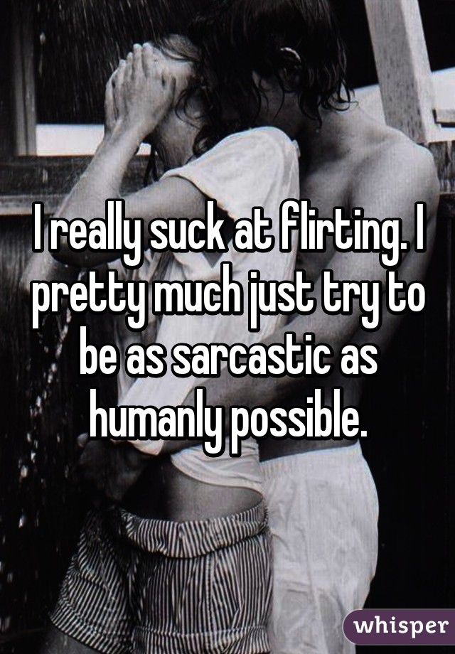 I really suck at flirting. I pretty much just try to be as sarcastic as humanly possible.