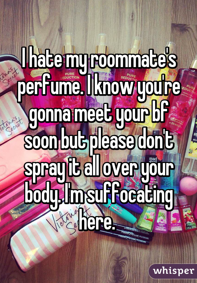 I hate my roommate's perfume. I know you're gonna meet your bf soon but please don't spray it all over your body. I'm suffocating here. 