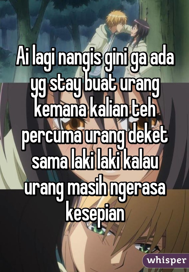 Ai lagi nangis gini ga ada yg stay buat urang kemana kalian teh percuma urang deket sama laki laki kalau urang masih ngerasa kesepian