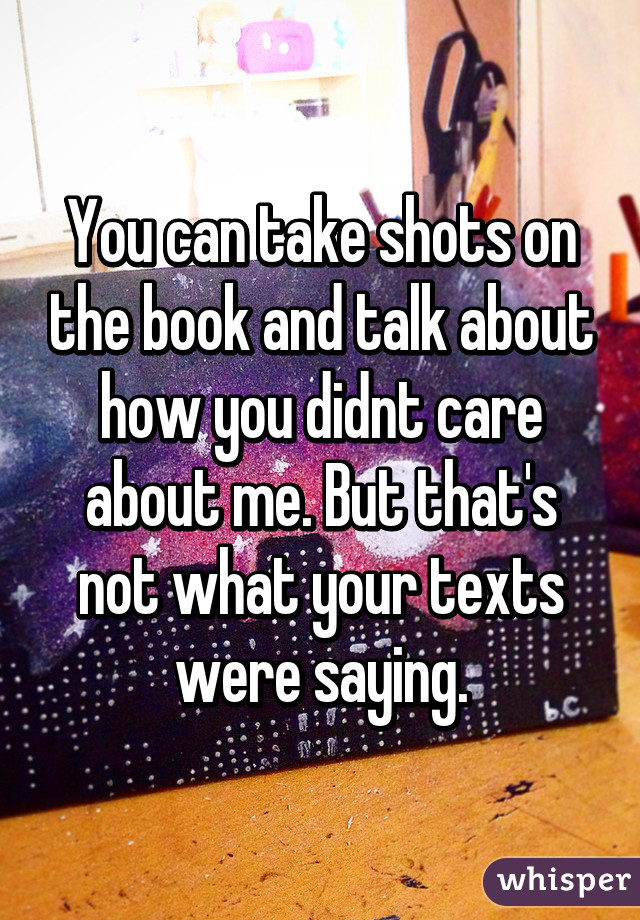 You can take shots on the book and talk about how you didnt care about me. But that's not what your texts were saying.