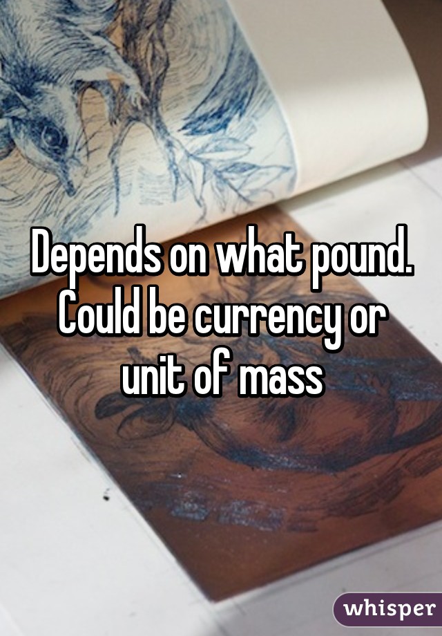 Depends on what pound. Could be currency or unit of mass