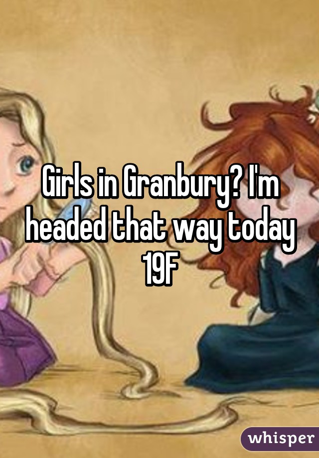 Girls in Granbury? I'm headed that way today
19F