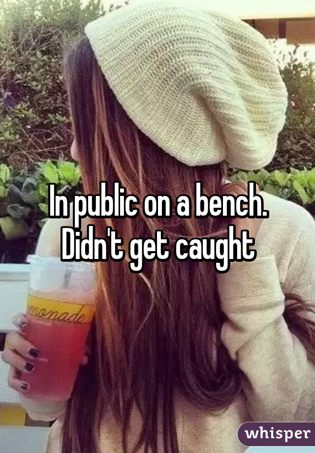 In public on a bench. Didn't get caught