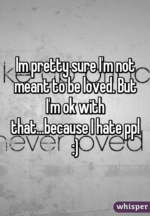 Im pretty sure I'm not meant to be loved. But I'm ok with that...because I hate ppl :)