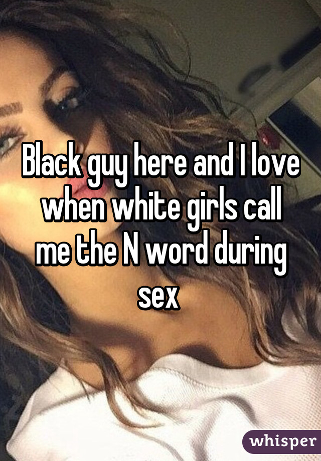 Black guy here and I love when white girls call me the N word during sex 