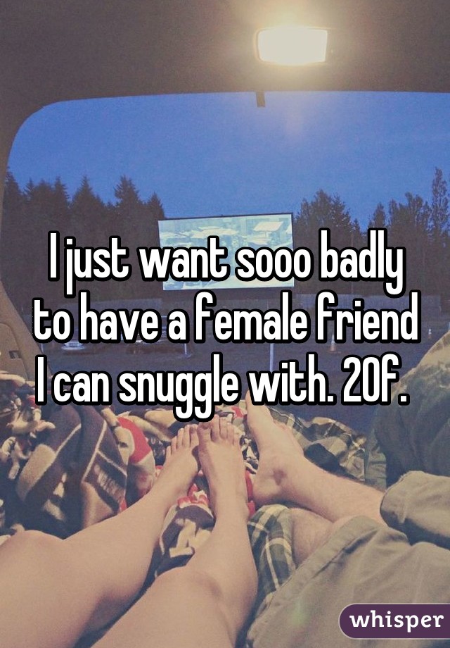 I just want sooo badly to have a female friend I can snuggle with. 20f. 