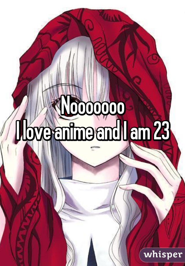 Nooooooo
I love anime and I am 23 