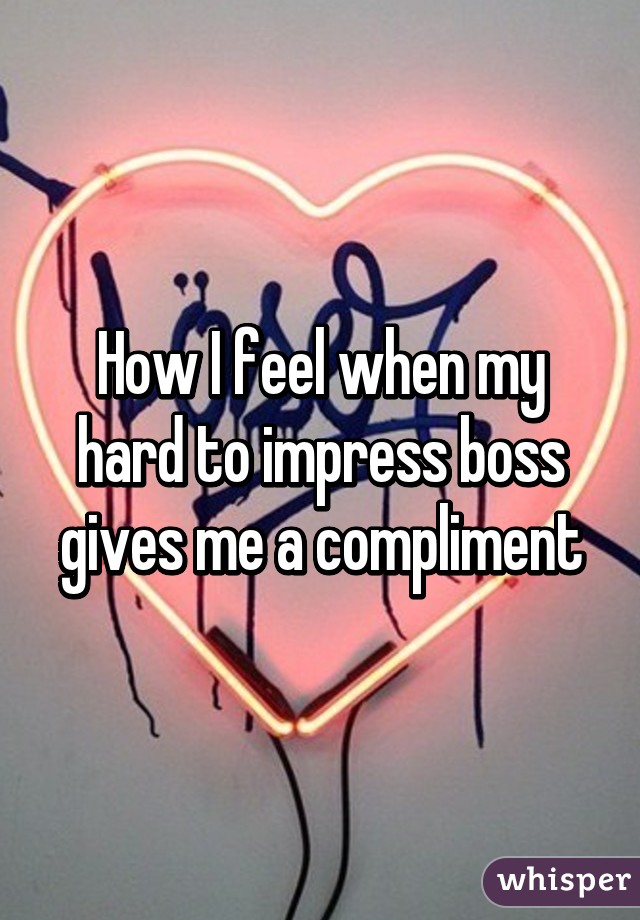 How I feel when my hard to impress boss gives me a compliment