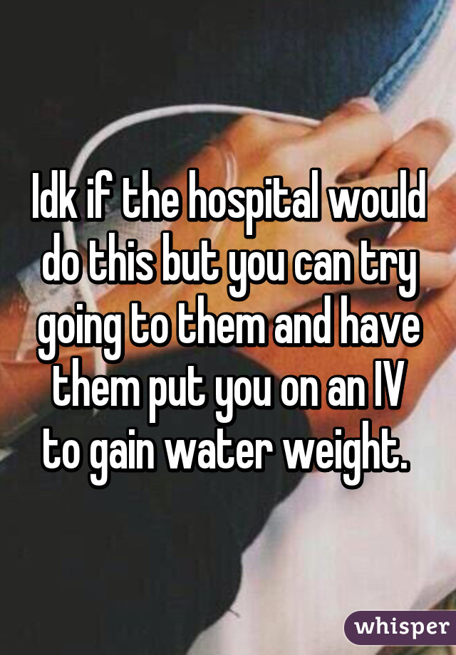 Idk if the hospital would do this but you can try going to them and have them put you on an IV to gain water weight. 