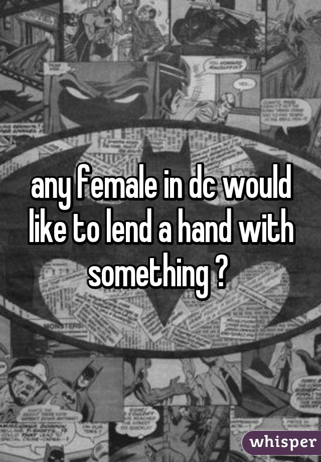 any female in dc would like to lend a hand with something ? 