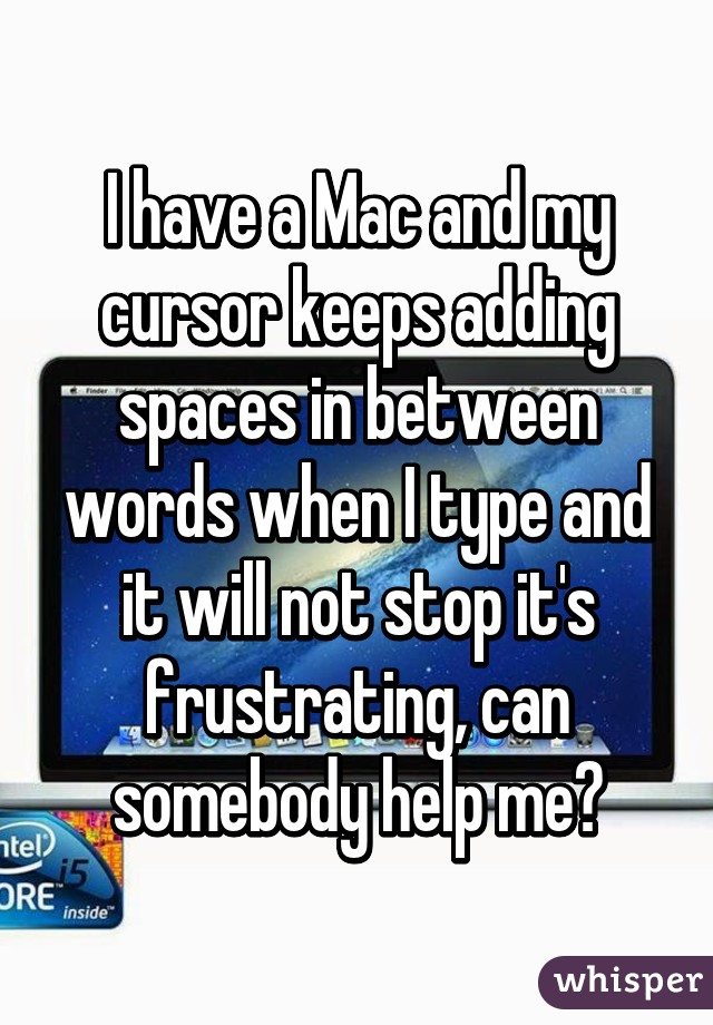 I have a Mac and my cursor keeps adding spaces in between words when I type and it will not stop it's frustrating, can somebody help me?