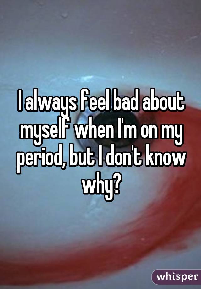 I always feel bad about myself when I'm on my period, but I don't know why🙈