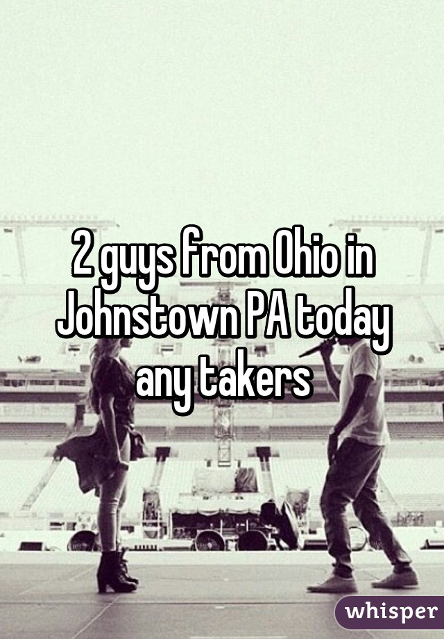 2 guys from Ohio in Johnstown PA today any takers