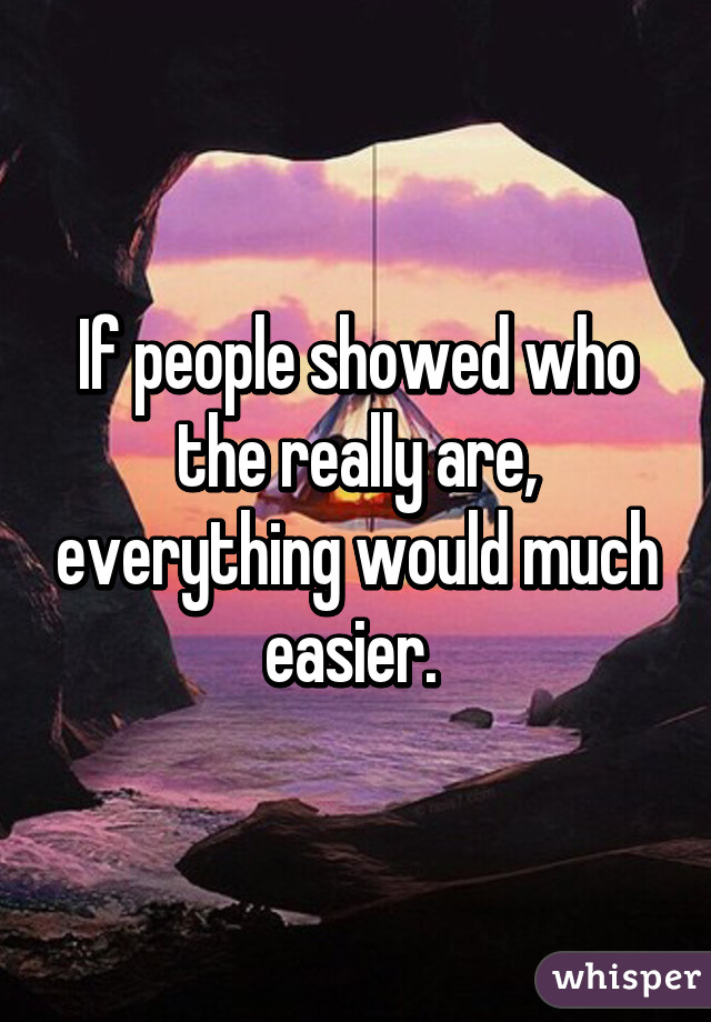 If people showed who the really are, everything would much easier. 