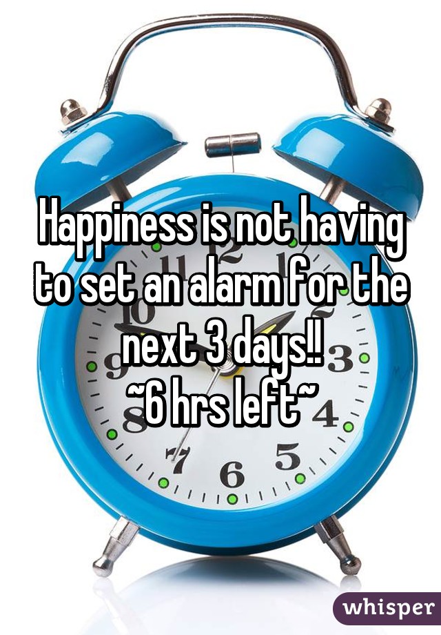 Happiness is not having to set an alarm for the next 3 days!!
~6 hrs left~