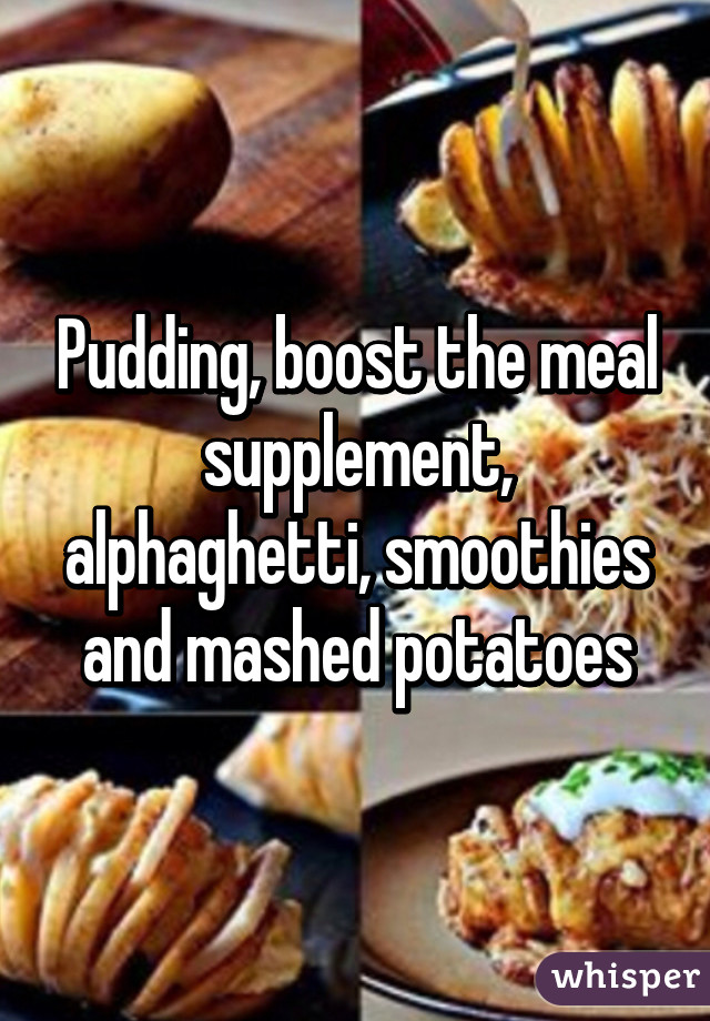 Pudding, boost the meal supplement, alphaghetti, smoothies and mashed potatoes