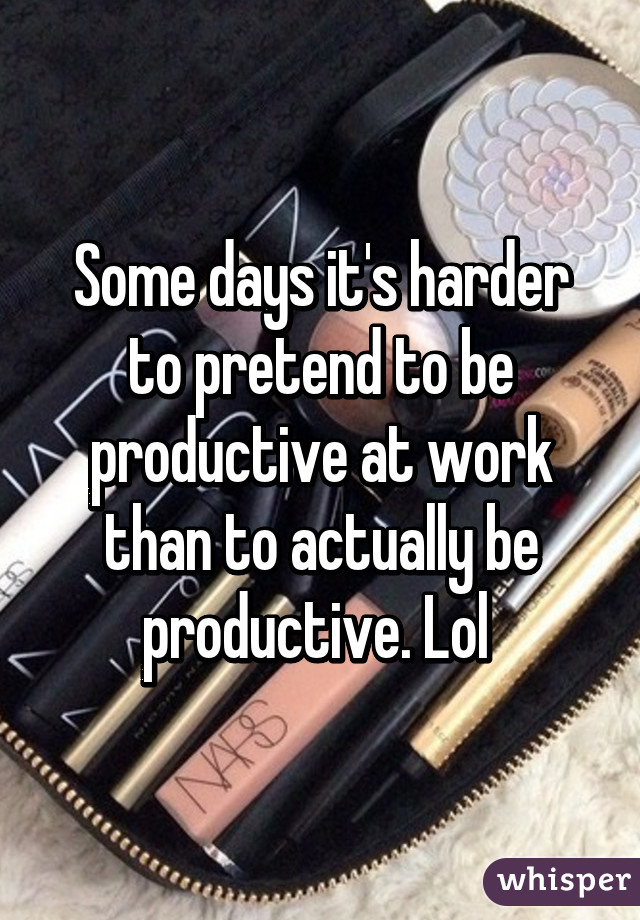 Some days it's harder to pretend to be productive at work than to actually be productive. Lol 