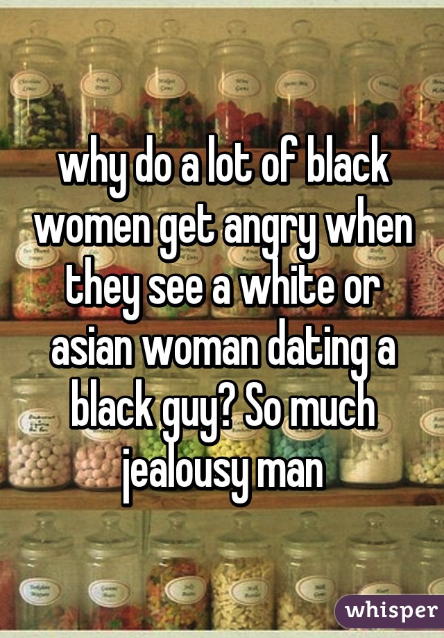 why do a lot of black women get angry when they see a white or asian woman dating a black guy? So much jealousy man