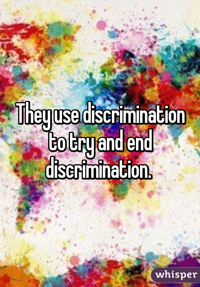 They use discrimination to try and end discrimination. 