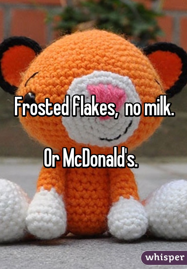 Frosted flakes,  no milk. 
Or McDonald's.  