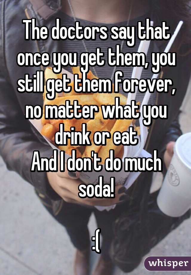 The doctors say that once you get them, you still get them forever, no matter what you drink or eat
And I don't do much soda!

:(