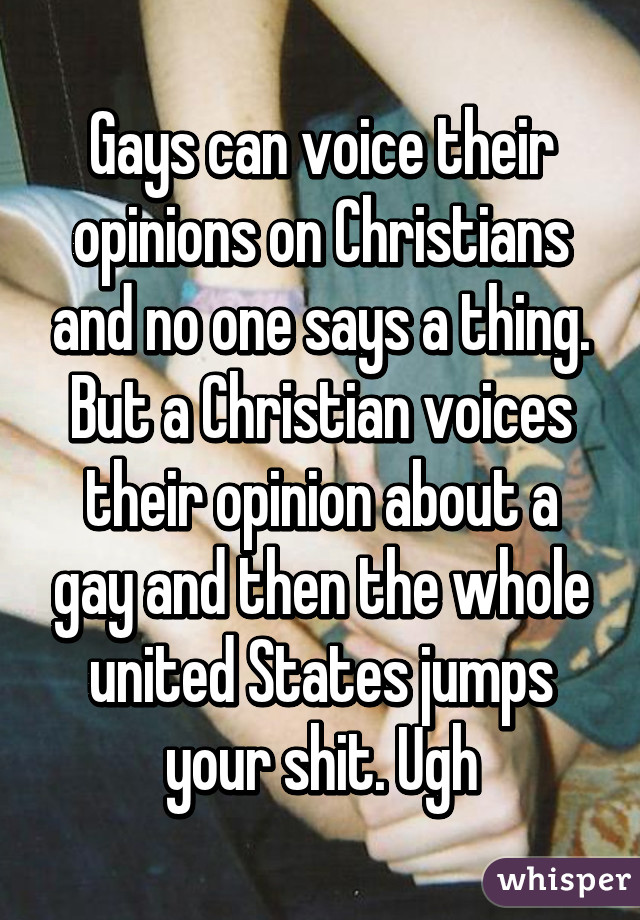 Gays can voice their opinions on Christians and no one says a thing. But a Christian voices their opinion about a gay and then the whole united States jumps your shit. Ugh