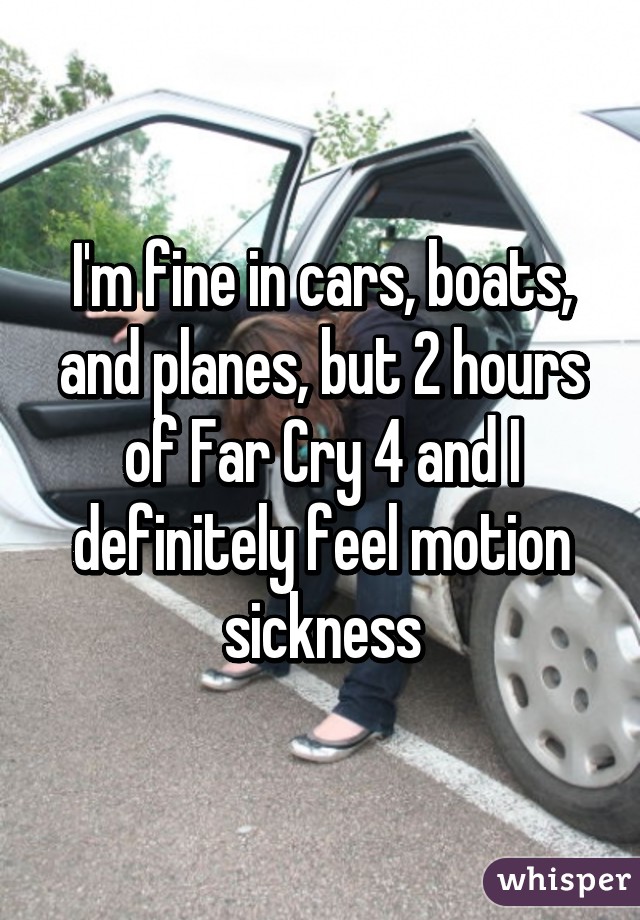 I'm fine in cars, boats, and planes, but 2 hours of Far Cry 4 and I definitely feel motion sickness