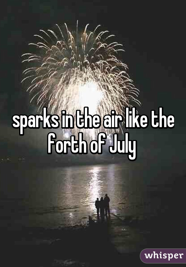 sparks in the air like the forth of July 