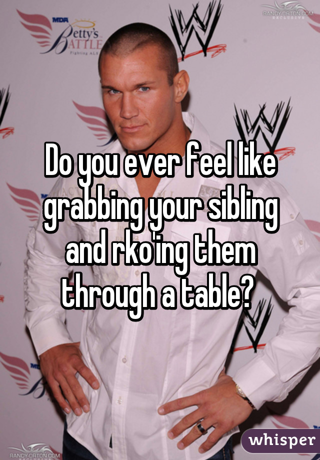 Do you ever feel like grabbing your sibling and rko'ing them through a table? 