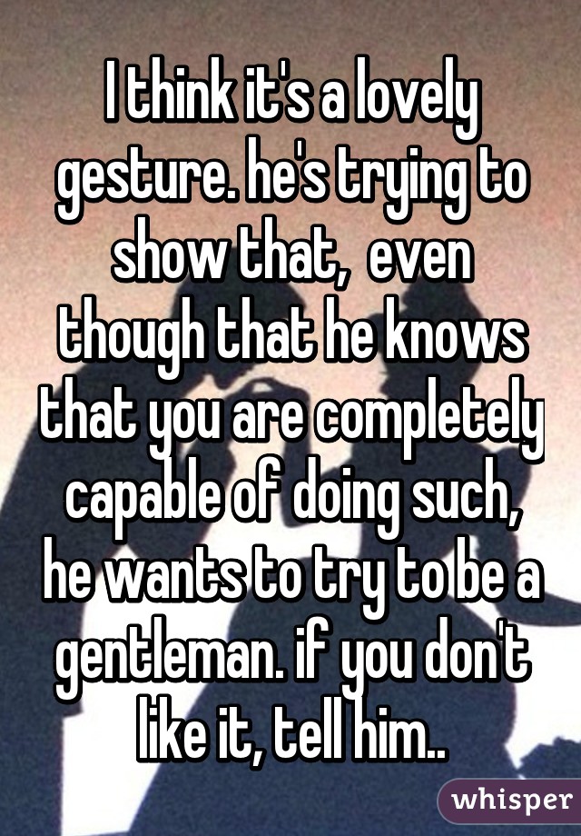 I think it's a lovely gesture. he's trying to show that,  even though that he knows that you are completely capable of doing such, he wants to try to be a gentleman. if you don't like it, tell him..