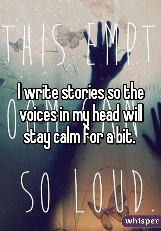 I write stories so the voices in my head will stay calm for a bit. 