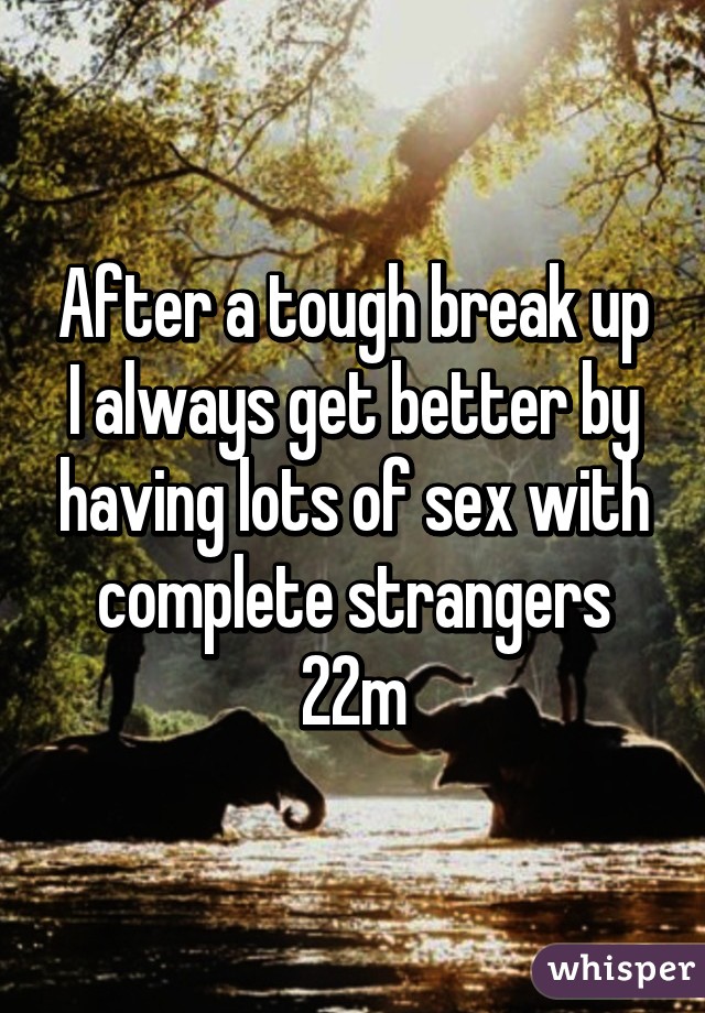 After a tough break up I always get better by having lots of sex with complete strangers 22m