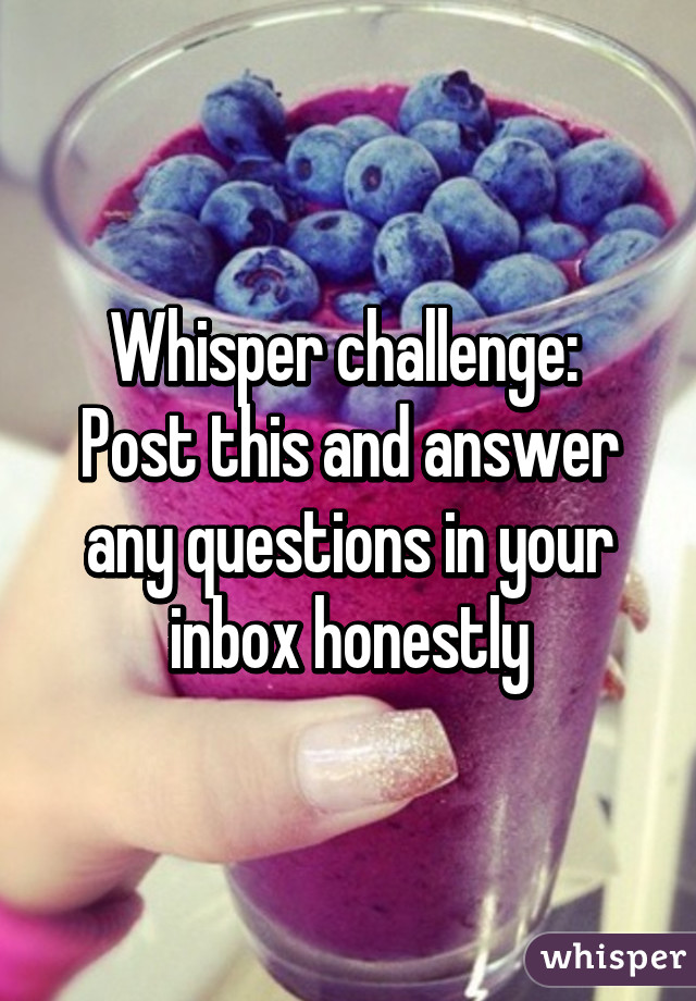 Whisper challenge:  Post this and answer any questions in your inbox honestly