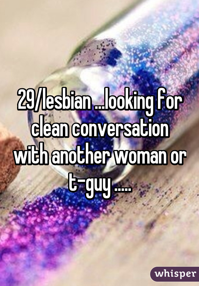 29/lesbian ...looking for clean conversation with another woman or t-guy .....