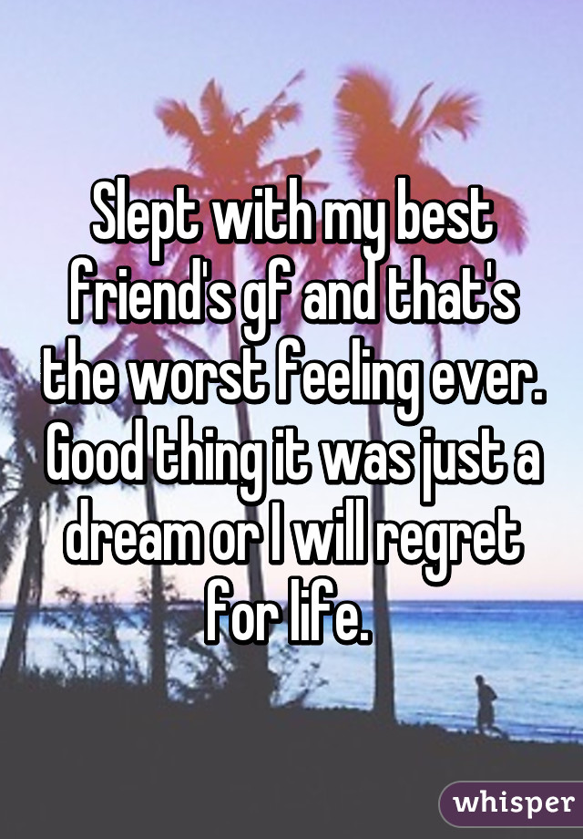 Slept with my best friend's gf and that's the worst feeling ever. Good thing it was just a dream or I will regret for life. 