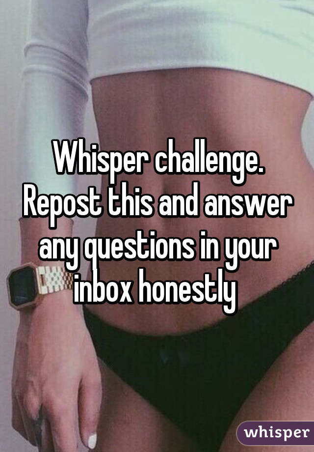 Whisper challenge. Repost this and answer any questions in your inbox honestly 