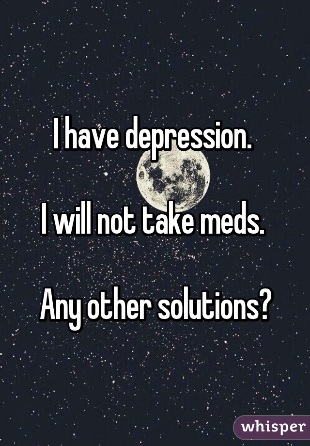 I have depression. 

I will not take meds. 

Any other solutions?