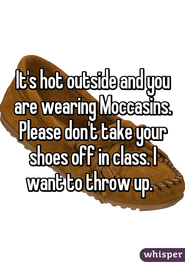 It's hot outside and you are wearing Moccasins. Please don't take your shoes off in class. I want to throw up.  