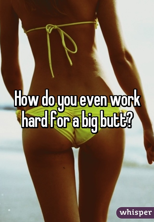 How do you even work hard for a big butt?