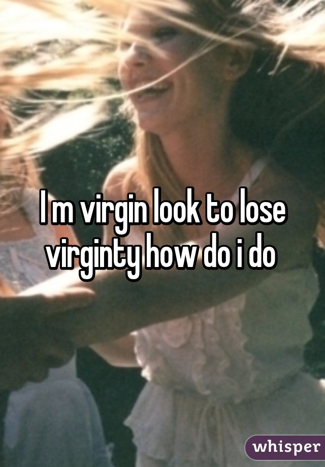 I m virgin look to lose virginty how do i do 