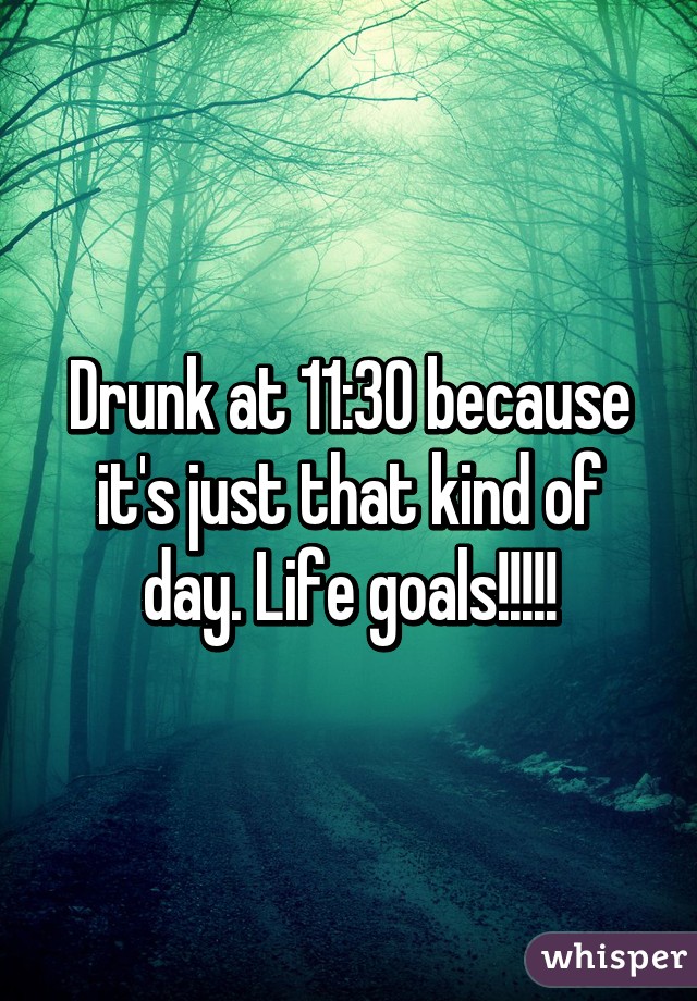 Drunk at 11:30 because it's just that kind of day. Life goals!!!!!