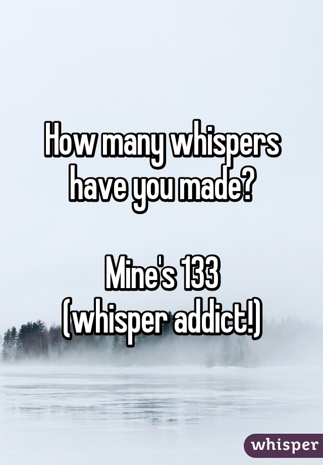 How many whispers have you made?

Mine's 133
(whisper addict!)