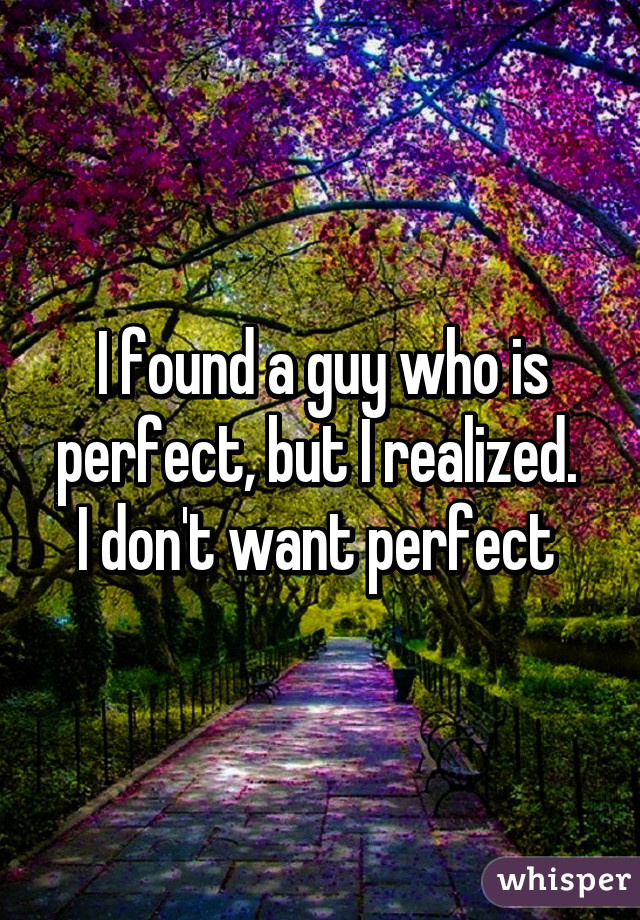 I found a guy who is perfect, but I realized. 
I don't want perfect 