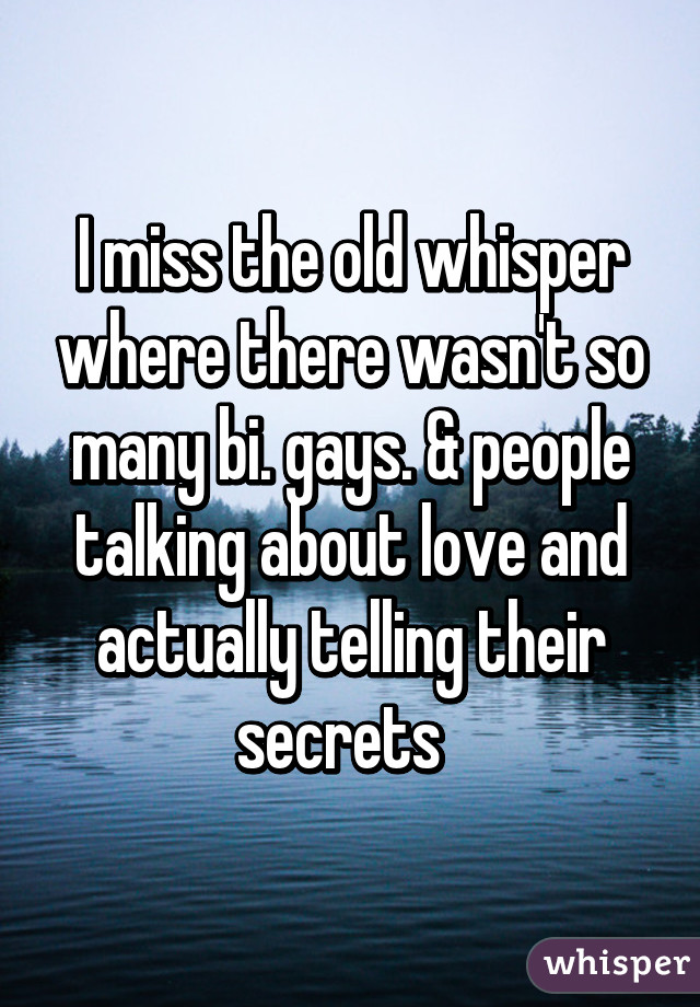 I miss the old whisper where there wasn't so many bi. gays. & people talking about love and actually telling their secrets  