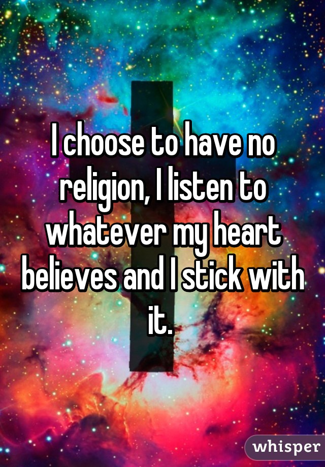 I choose to have no religion, I listen to whatever my heart believes and I stick with it. 