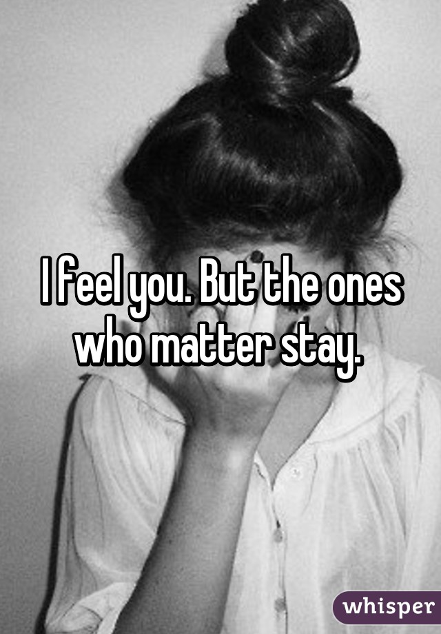 I feel you. But the ones who matter stay. 