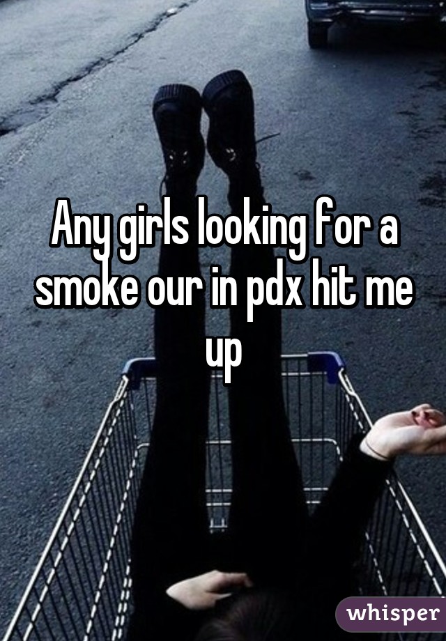 Any girls looking for a smoke our in pdx hit me up
