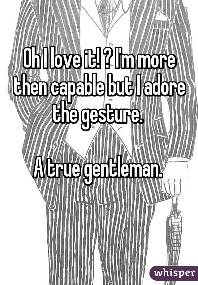 Oh I love it! ❤ I'm more then capable but I adore the gesture. 

A true gentleman. 

